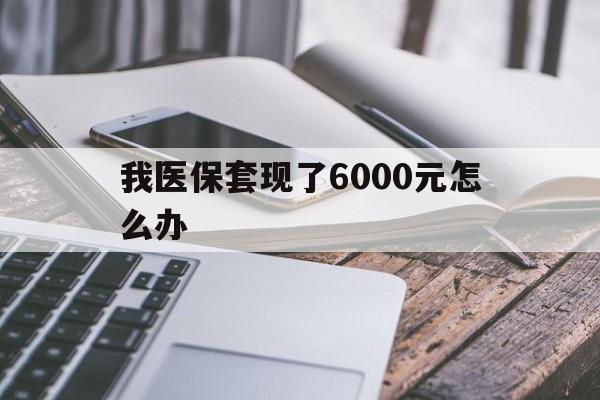 昭通最新我医保套现了6000元怎么办方法分析(最方便真实的昭通我医保套现了6000元怎么办理方法)